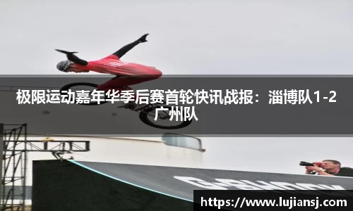 极限运动嘉年华季后赛首轮快讯战报：淄博队1-2广州队