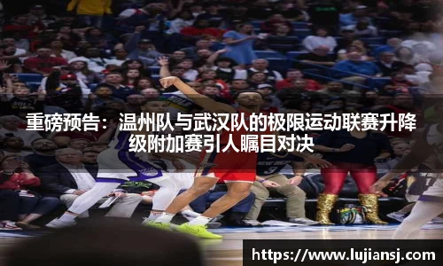重磅预告：温州队与武汉队的极限运动联赛升降级附加赛引人瞩目对决