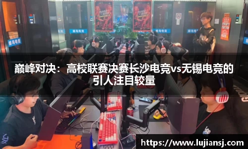 巅峰对决：高校联赛决赛长沙电竞vs无锡电竞的引人注目较量