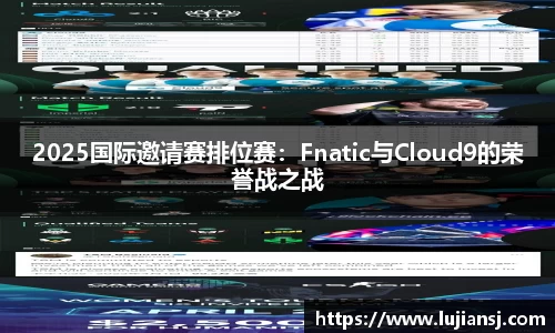 2025国际邀请赛排位赛：Fnatic与Cloud9的荣誉战之战