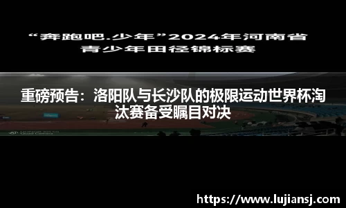 重磅预告：洛阳队与长沙队的极限运动世界杯淘汰赛备受瞩目对决