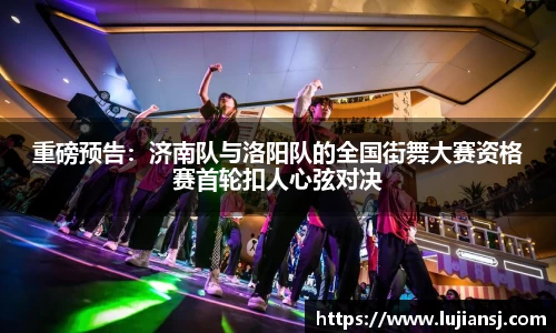 重磅预告：济南队与洛阳队的全国街舞大赛资格赛首轮扣人心弦对决