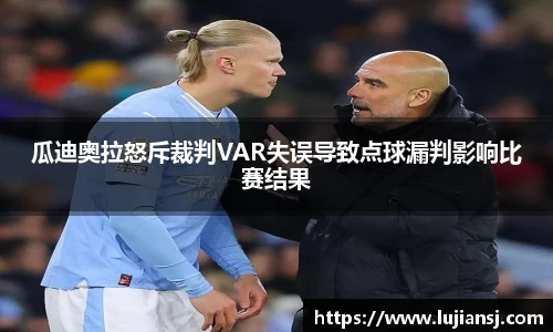 瓜迪奥拉怒斥裁判VAR失误导致点球漏判影响比赛结果