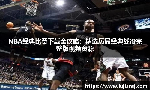 NBA经典比赛下载全攻略：精选历届经典战役完整版视频资源